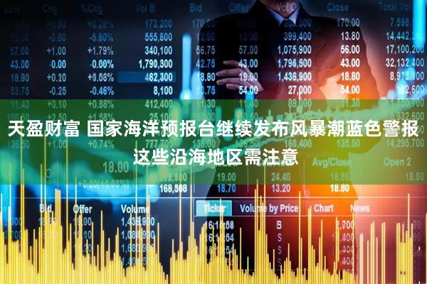 天盈财富 国家海洋预报台继续发布风暴潮蓝色警报 这些沿海地区需注意