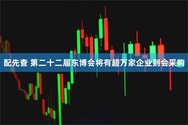 配先查 第二十二届东博会将有超万家企业到会采购