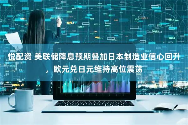 悦配资 美联储降息预期叠加日本制造业信心回升，欧元兑日元维持高位震荡