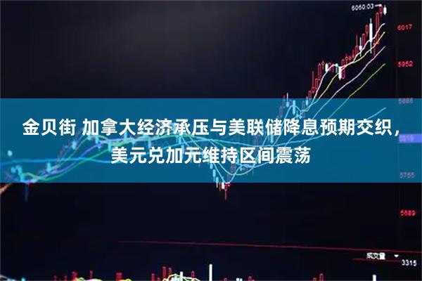 金贝街 加拿大经济承压与美联储降息预期交织，美元兑加元维持区间震荡