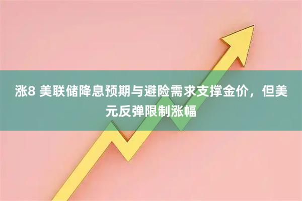 涨8 美联储降息预期与避险需求支撑金价，但美元反弹限制涨幅