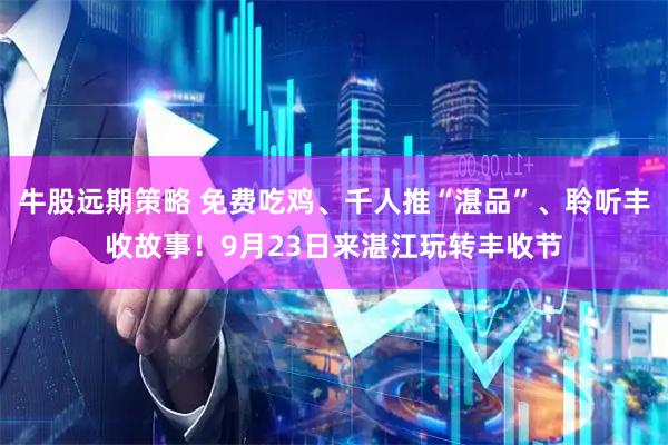 牛股远期策略 免费吃鸡、千人推“湛品”、聆听丰收故事！9月23日来湛江玩转丰收节