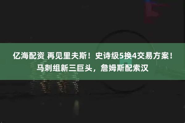 亿海配资 再见里夫斯！史诗级5换4交易方案！马刺组新三巨头，詹姆斯配索汉