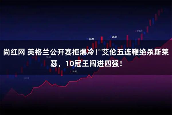 尚红网 英格兰公开赛拒爆冷！艾伦五连鞭绝杀斯莱瑟，10冠王闯进四强！