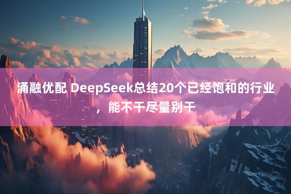 涌融优配 DeepSeek总结20个已经饱和的行业，能不干尽量别干
