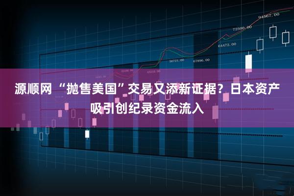 源顺网 “抛售美国”交易又添新证据？日本资产吸引创纪录资金流入