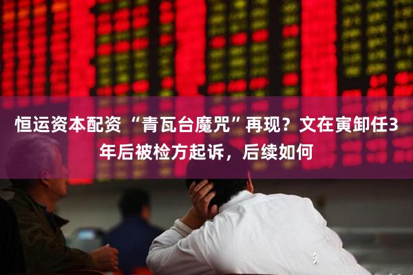 恒运资本配资 “青瓦台魔咒”再现？文在寅卸任3年后被检方起诉，后续如何