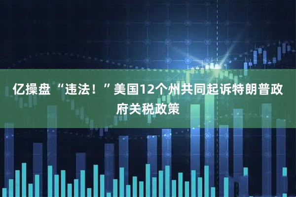 亿操盘 “违法！”美国12个州共同起诉特朗普政府关税政策
