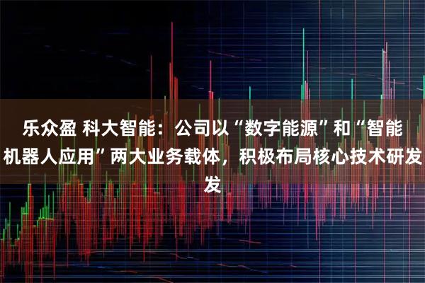 乐众盈 科大智能：公司以“数字能源”和“智能机器人应用”两大业务载体，积极布局核心技术研发