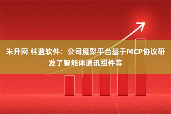 米升网 科蓝软件：公司魔聚平台基于MCP协议研发了智能体通讯组件等