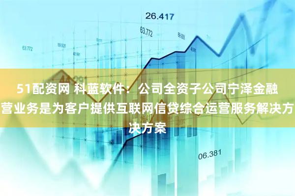 51配资网 科蓝软件：公司全资子公司宁泽金融主营业务是为客户提供互联网信贷综合运营服务解决方案
