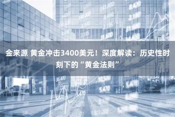 金来源 黄金冲击3400美元！深度解读：历史性时刻下的“黄金法则”