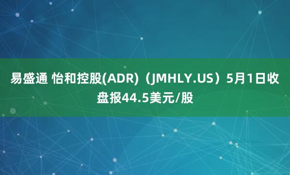 易盛通 怡和控股(ADR)（JMHLY.US）5月1日收盘报44.5美元/股