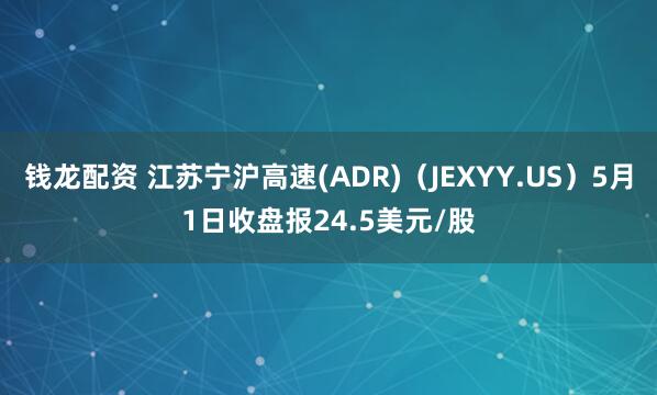 钱龙配资 江苏宁沪高速(ADR)（JEXYY.US）5月1日收盘报24.5美元/股