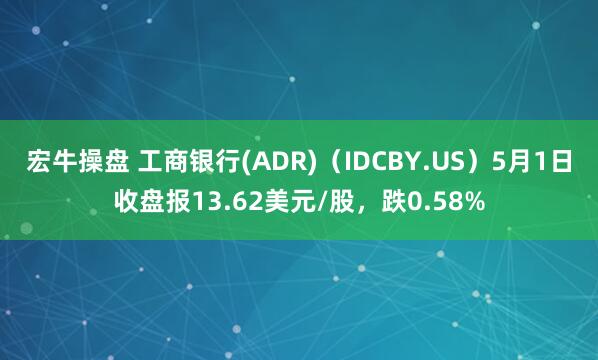 宏牛操盘 工商银行(ADR)（IDCBY.US）5月1日收盘报13.62美元/股，跌0.58%