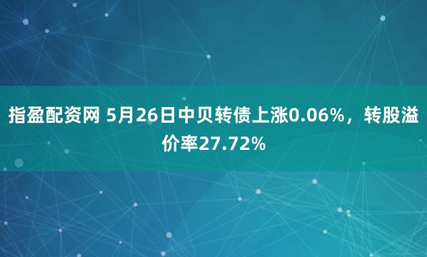 指盈配资网 5月26日中贝转债上涨0.06%，转股溢价率27.72%
