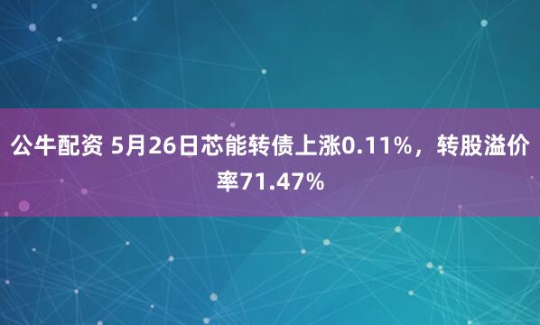 公牛配资 5月26日芯能转债上涨0.11%，转股溢价率71.47%
