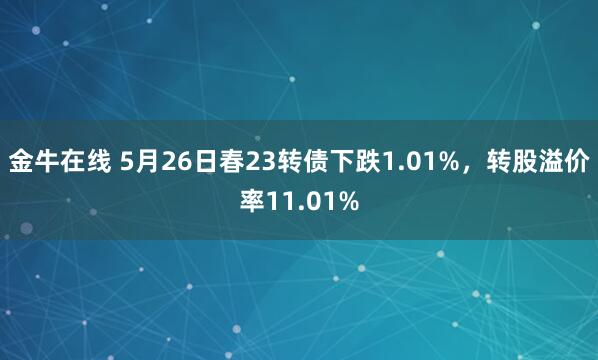 金牛在线 5月26日春23转债下跌1.01%，转股溢价率11.01%