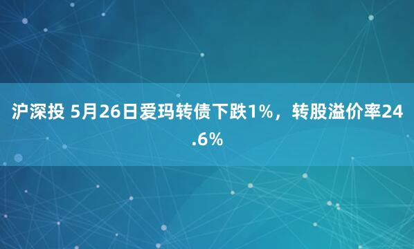 沪深投 5月26日爱玛转债下跌1%，转股溢价率24.6%