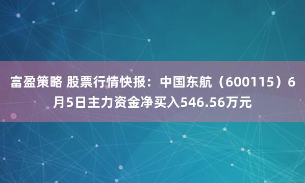 富盈策略 股票行情快报：中国东航（600115）6月5日主力资金净买入546.56万元