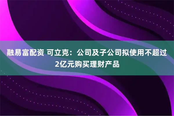 融易富配资 可立克：公司及子公司拟使用不超过2亿元购买理财产品