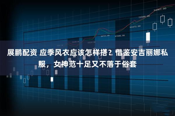 展鹏配资 应季风衣应该怎样搭？借鉴安吉丽娜私服，女神范十足又不落于俗套
