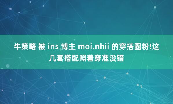 牛策略 被 ins 博主 moi.nhii 的穿搭圈粉!这几套搭配照着穿准没错