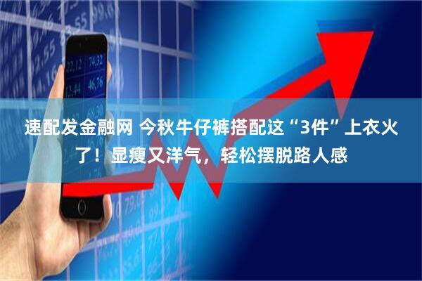 速配发金融网 今秋牛仔裤搭配这“3件”上衣火了！显瘦又洋气，轻松摆脱路人感