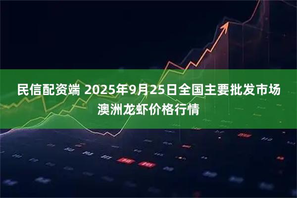 民信配资端 2025年9月25日全国主要批发市场澳洲龙虾价格行情