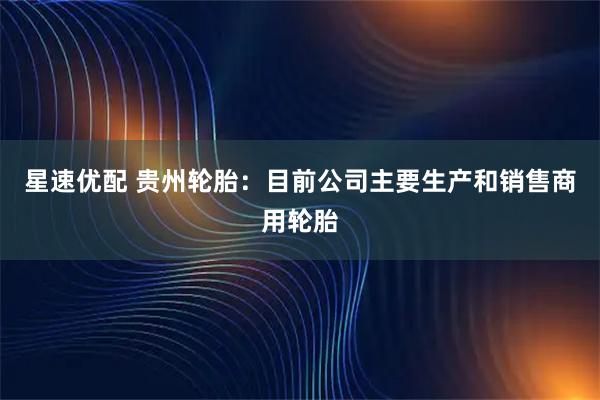 星速优配 贵州轮胎：目前公司主要生产和销售商用轮胎