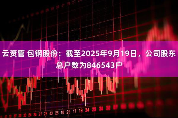 云资管 包钢股份：截至2025年9月19日，公司股东总户数为846543户