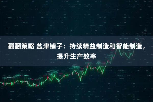 翻翻策略 盐津铺子：持续精益制造和智能制造，提升生产效率