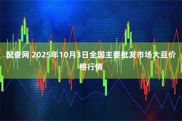 配查网 2025年10月3日全国主要批发市场大豆价格行情