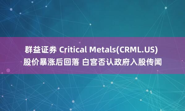 群益证券 Critical Metals(CRML.US) 股价暴涨后回落 白宫否认政府入股传闻