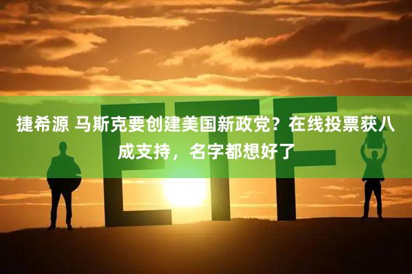捷希源 马斯克要创建美国新政党？在线投票获八成支持，名字都想好了