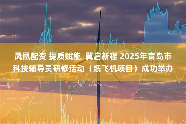 凤凰配资 提质赋能  翼启新程 2025年青岛市科技辅导员研修活动（纸飞机项目）成功举办