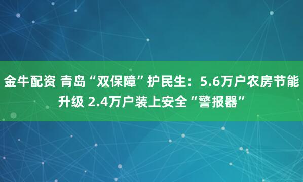 金牛配资 青岛“双保障”护民生：5.6万户农房节能升级 2.4万户装上安全“警报器”