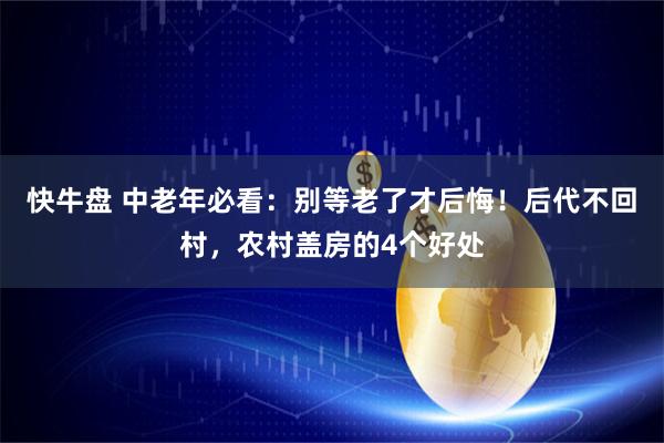 快牛盘 中老年必看：别等老了才后悔！后代不回村，农村盖房的4个好处