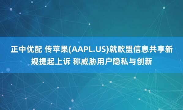 正中优配 传苹果(AAPL.US)就欧盟信息共享新规提起上诉 称威胁用户隐私与创新