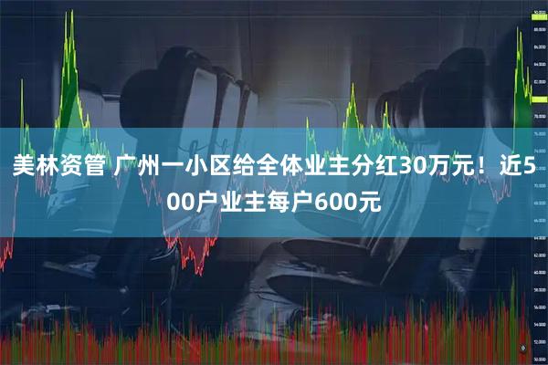 美林资管 广州一小区给全体业主分红30万元！近500户业主每户600元