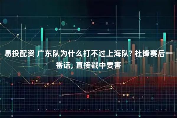 易投配资 广东队为什么打不过上海队? 杜锋赛后一番话, 直接戳中要害