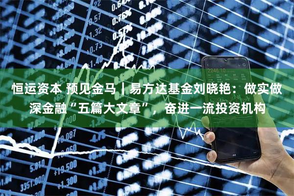 恒运资本 预见金马｜易方达基金刘晓艳：做实做深金融“五篇大文章”，奋进一流投资机构