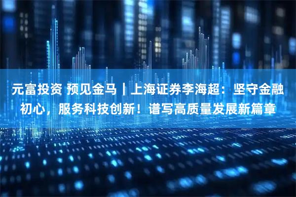 元富投资 预见金马｜上海证券李海超：坚守金融初心，服务科技创新！谱写高质量发展新篇章