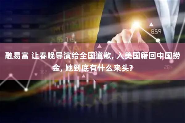 融易富 让春晚导演给全国道歉, 入美国籍回中国捞金, 她到底有什么来头?
