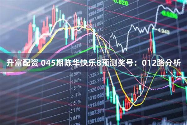 升富配资 045期陈华快乐8预测奖号：012路分析