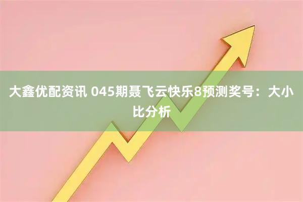 大鑫优配资讯 045期聂飞云快乐8预测奖号：大小比分析