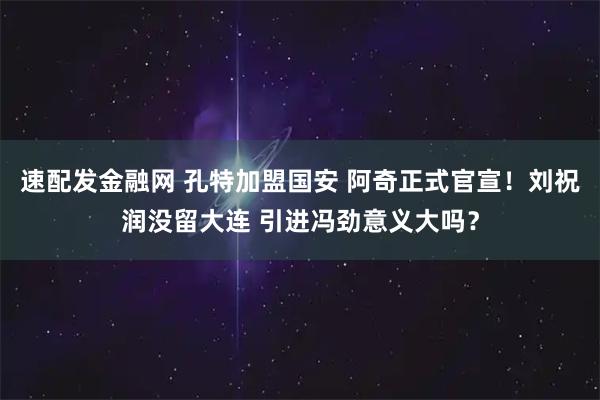 速配发金融网 孔特加盟国安 阿奇正式官宣！刘祝润没留大连 引进冯劲意义大吗？