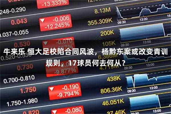 牛来乐 恒大足校陷合同风波，杨黔东案或改变青训规则，17球员何去何从？