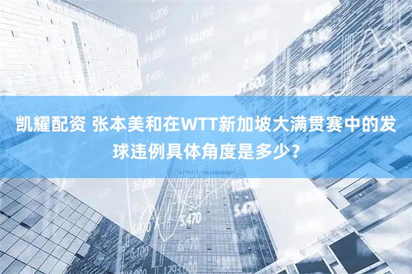 凯耀配资 张本美和在WTT新加坡大满贯赛中的发球违例具体角度是多少？