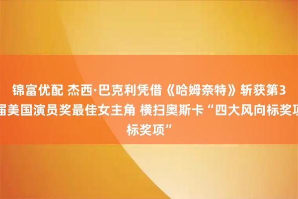 锦富优配 杰西·巴克利凭借《哈姆奈特》斩获第32届美国演员奖最佳女主角 横扫奥斯卡“四大风向标奖项”